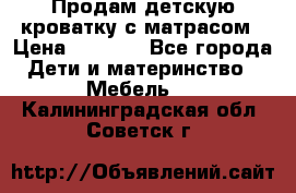 Продам детскую кроватку с матрасом › Цена ­ 3 000 - Все города Дети и материнство » Мебель   . Калининградская обл.,Советск г.